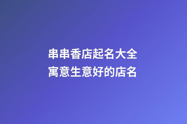 串串香店起名大全 寓意生意好的店名-第1張-店鋪起名-玄機派